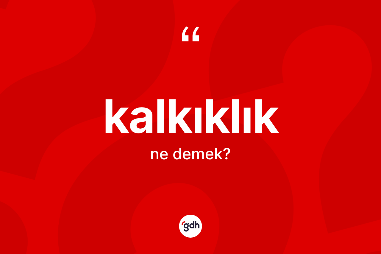 Kalkıklık kelimesinin sözlükteki tanımı nedir? Kalkıklığın TDK'ya göre anlamı nedir?
