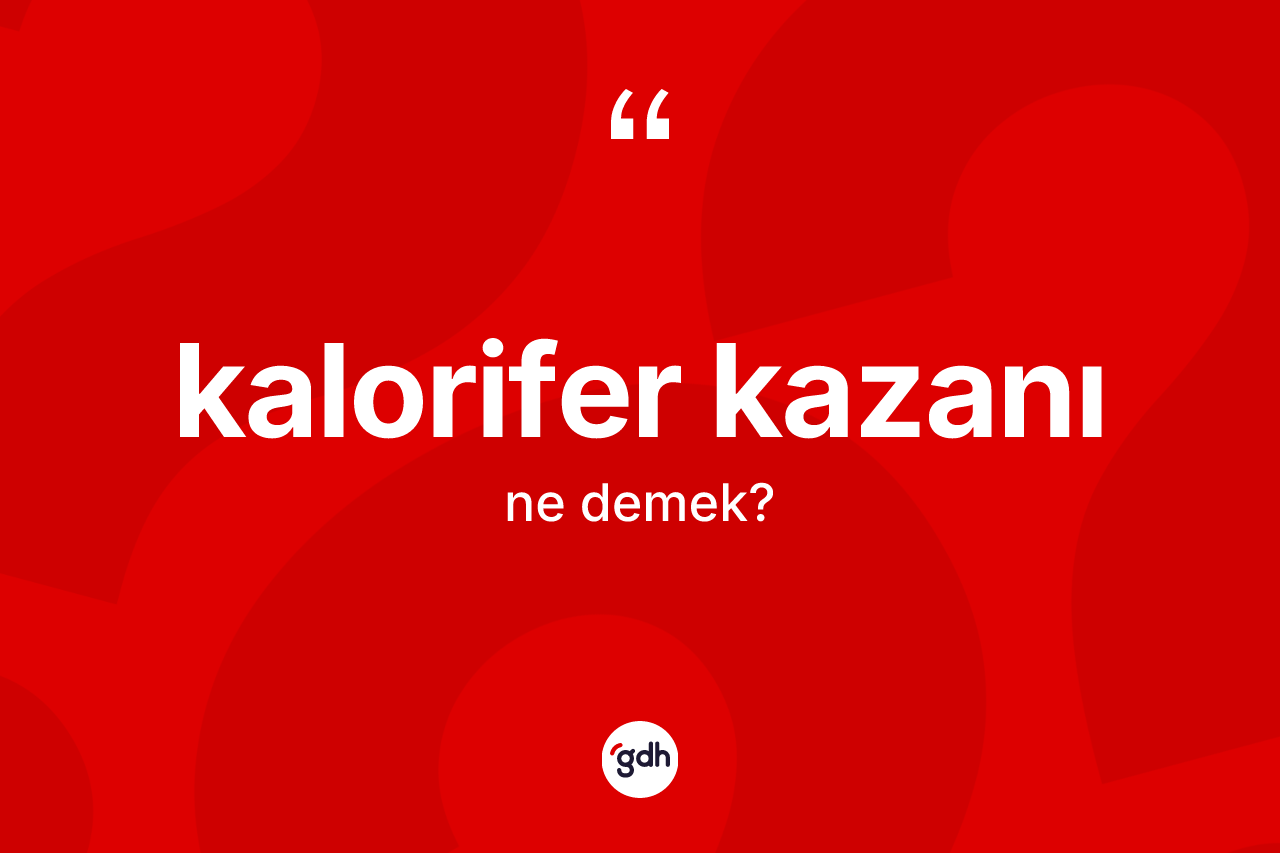 Kalorifer kazanı kelimesinin tanımı nedir? Kalorifer kazanı kelimesinin özellikleri nelerdir?