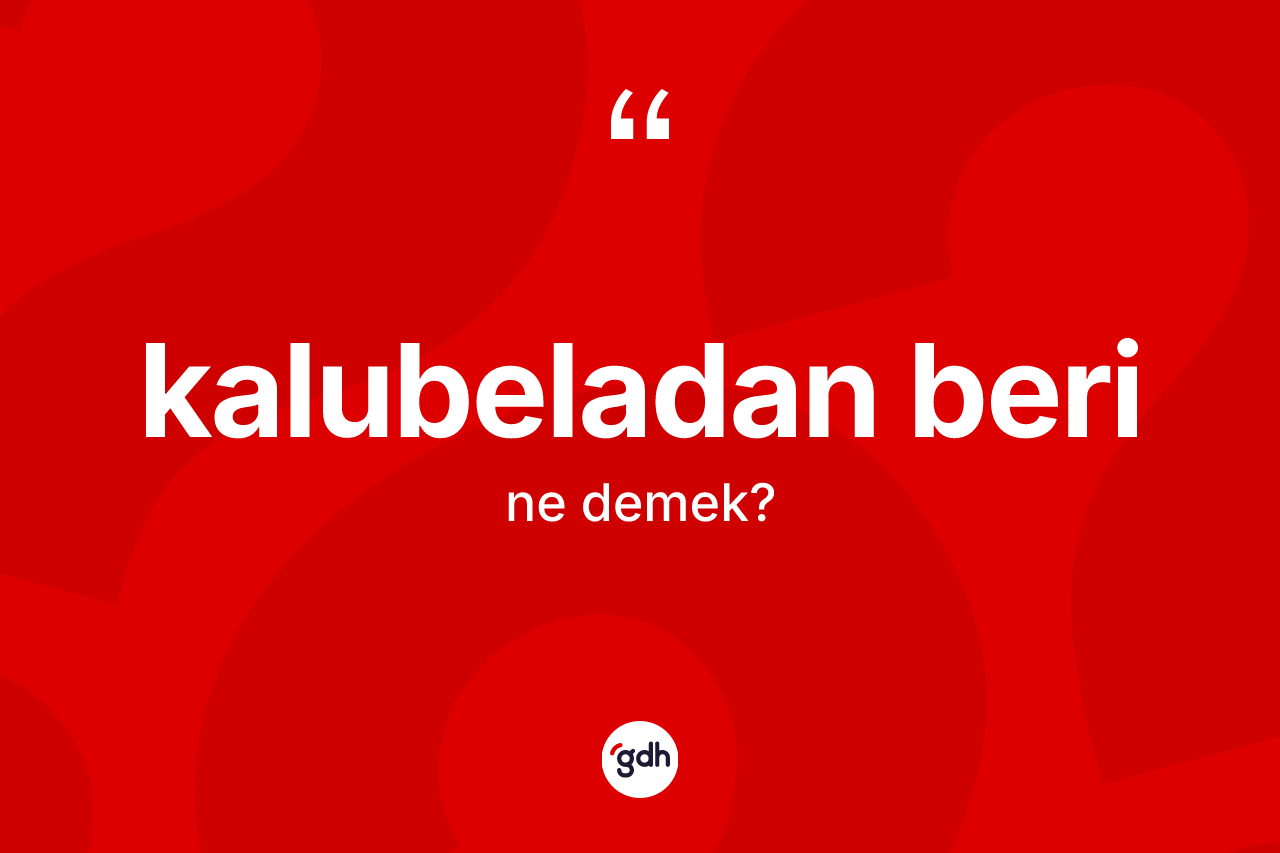 Kalubeladan beri ifadesinin kısaca tanımı nedir? Kalubeladan beri ifadesi hangi durumlarda kullanılır?