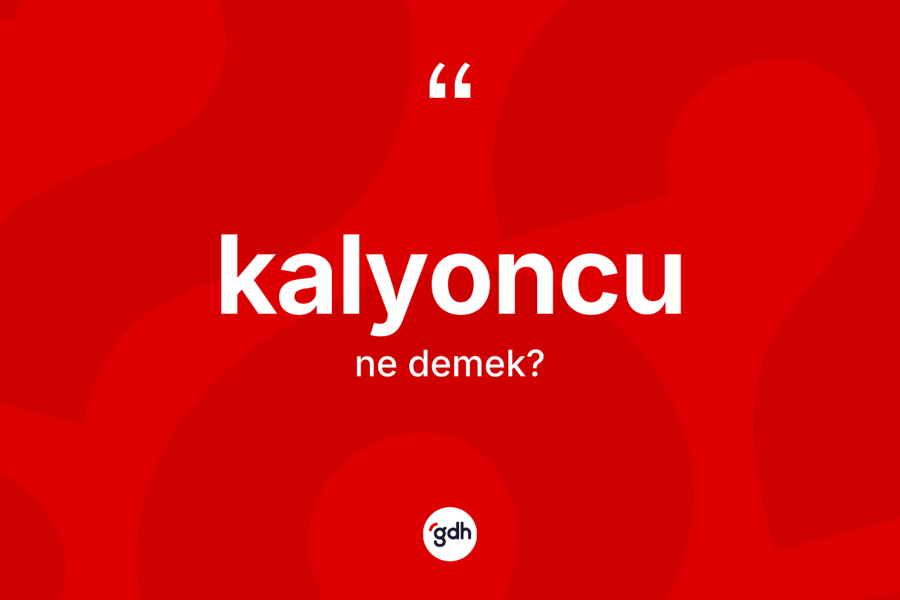 Kalyoncu kelimesi ne demek? Kalyoncunun kısaca tanımı nedir?