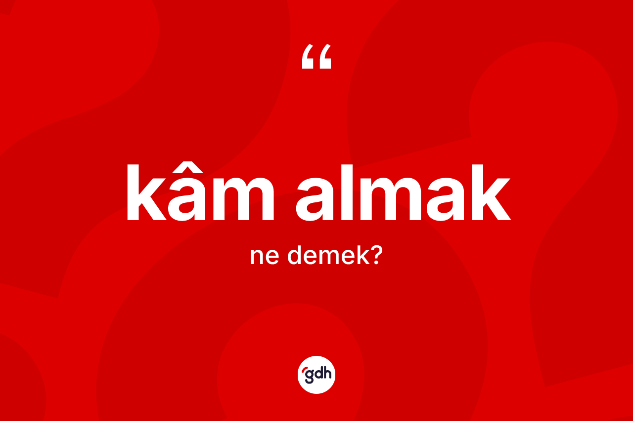 Kâm almak ifadesinin kısaca anlamı nedir? Kâm almak sözünün TDK anlamı nedir?