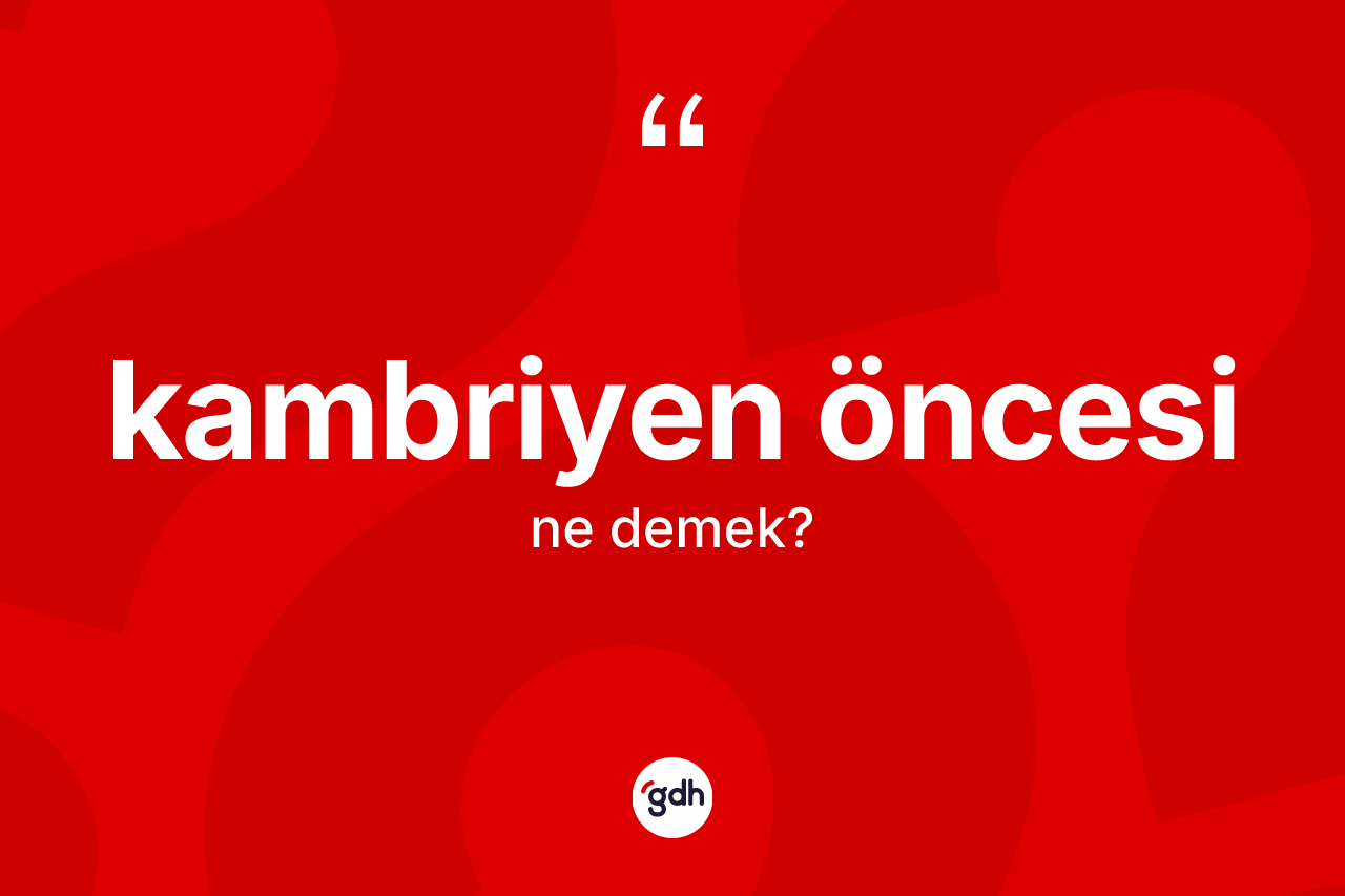 Kambriyen öncesi kelimesinin tanımı nedir? Kambriyen öncesi kelimesinin kaç farklı anlamı var?
