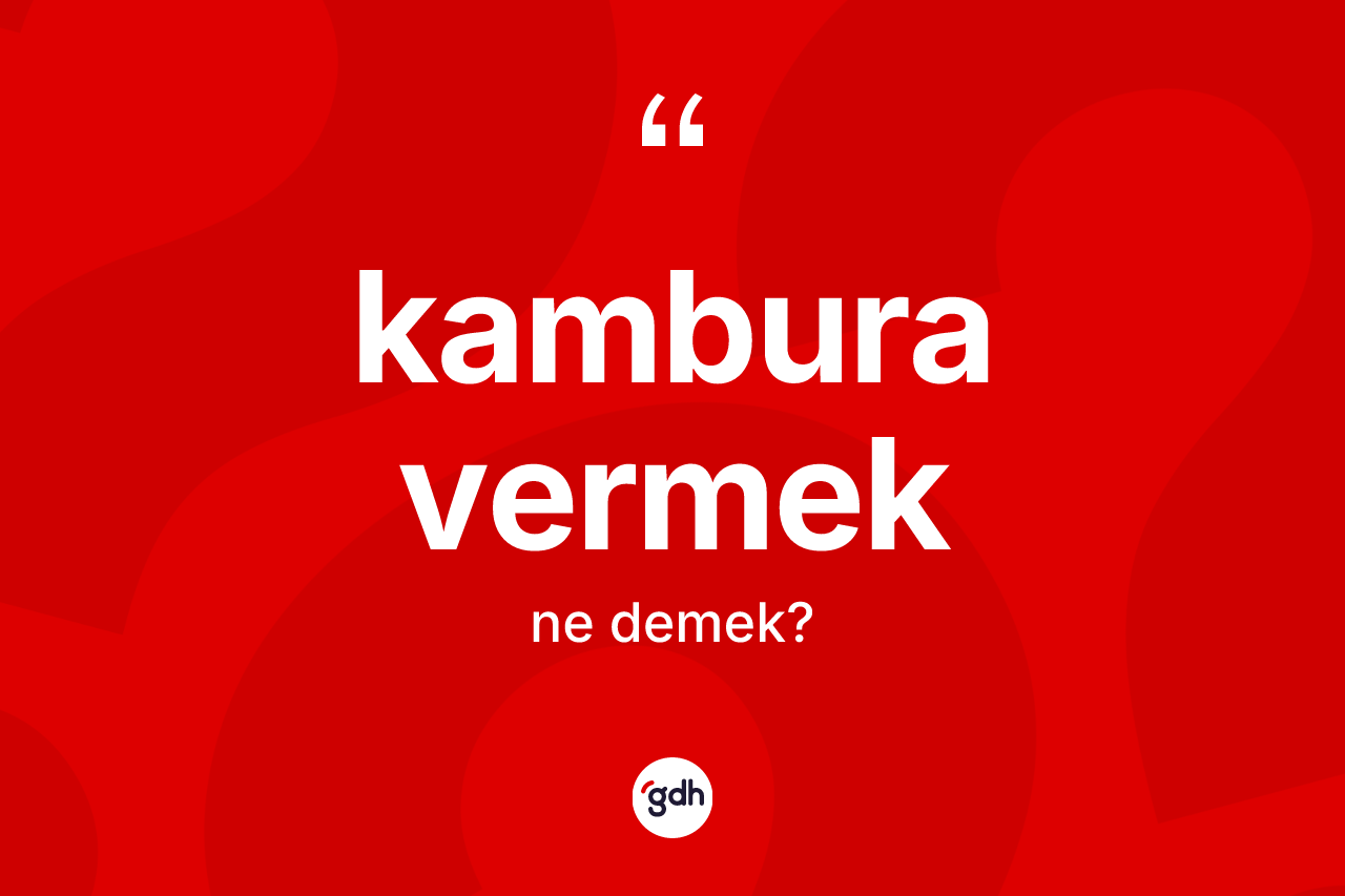 Kambura vermek ifadesinin tanımı nedir? Kambura vermek ifadesinin özellikleri nelerdir?
