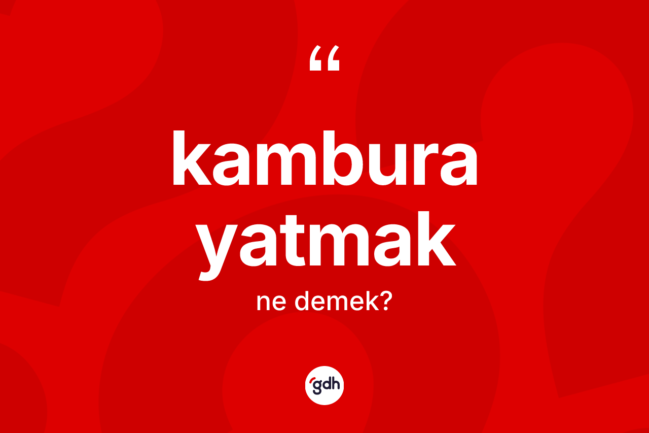 Kambura yatmak ifadesi neyi anlatır? Kambura yatmak sözü hangi durumlarda kullanılır?
