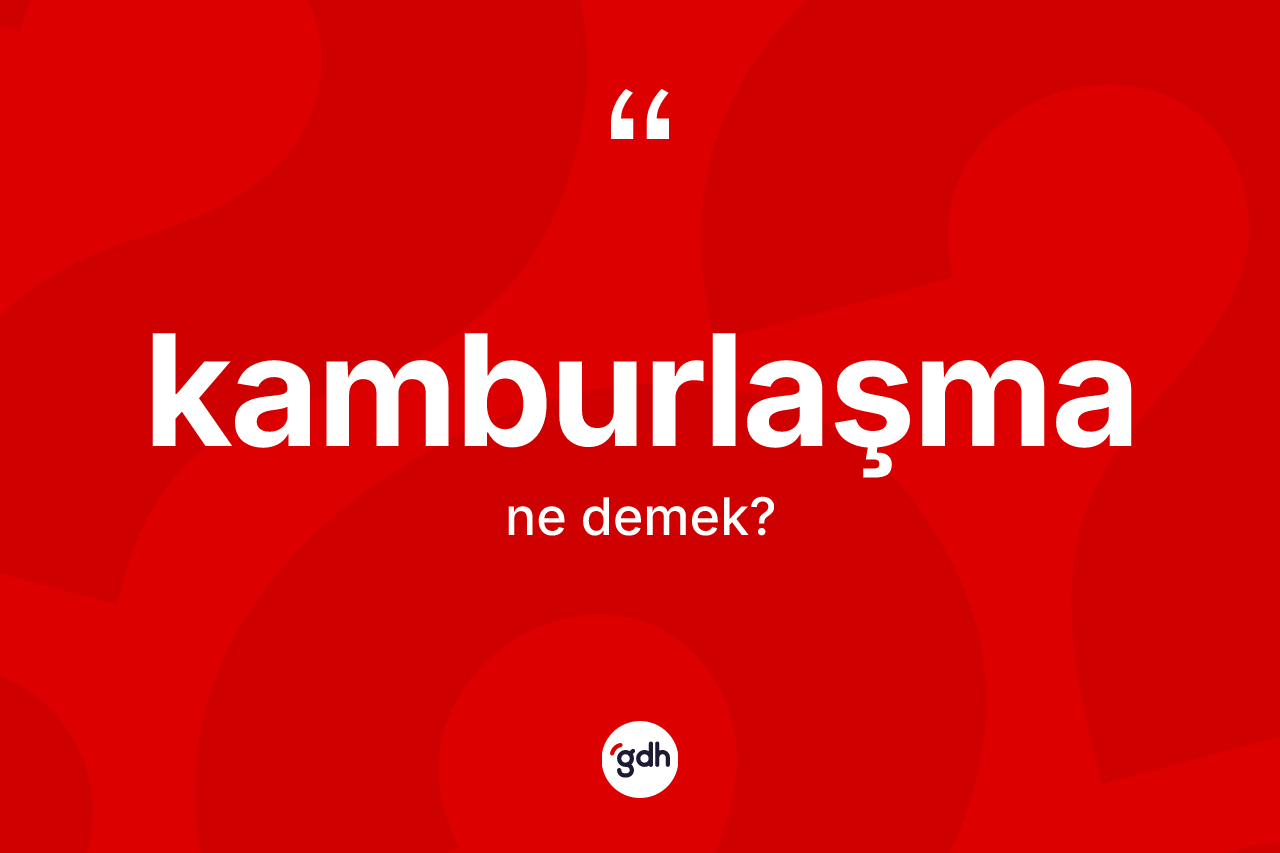 Kamburlaşma kelimesi ne demek? Kamburlaşma kelimesinin kaç farklı anlamı var?