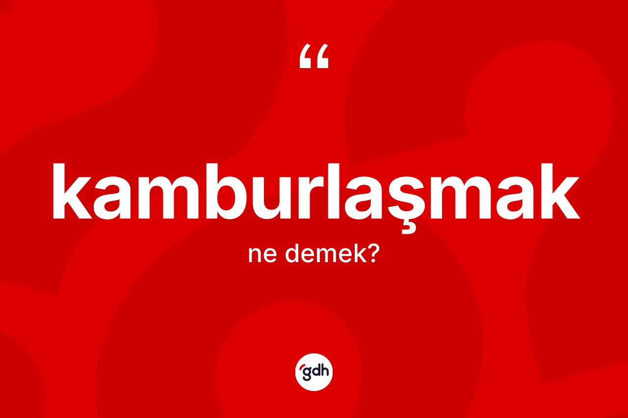 Kamburlaşmak kelimesi nedir? Kamburlaşmak kelimesinin TDK'ya göre açıklaması nedir?