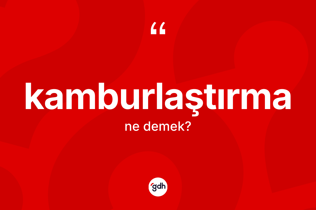 Kamburlaştırma kelimesinin sözlükteki tanımı nedir? Kamburlaştırmanın TDK'ya göre anlamı nedir?