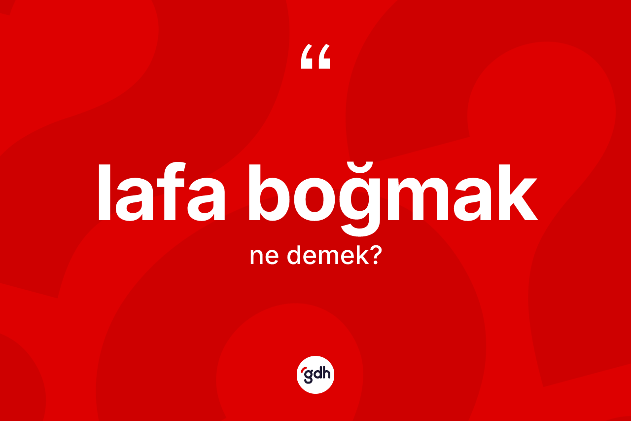 Lafa boğmak ifadesinin anlamı nedir? Lafa boğmak ifadesinin sözlük anlamı nedir?