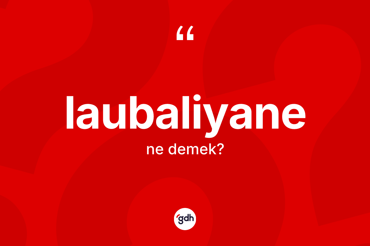 Laubaliyane kelimesi ne anlama gelir? Laubaliyanenin TDK'ya göre anlamı nedir?