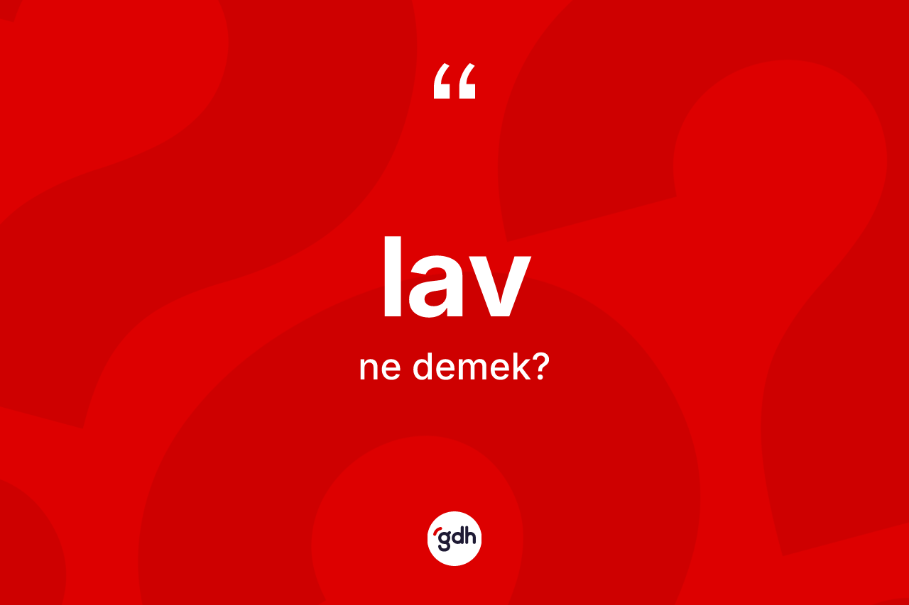 Lav kelimesinin tanımı nedir? Lavın TDK'ya göre anlamı nedir?