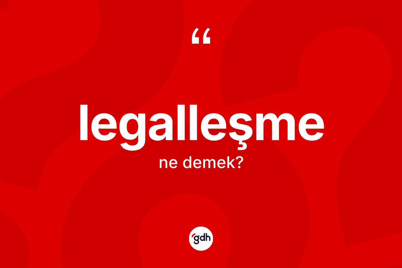 Legalleşme kelimesinin tanımı nedir? Legalleşme kelimesinin kaç farklı anlamı var?