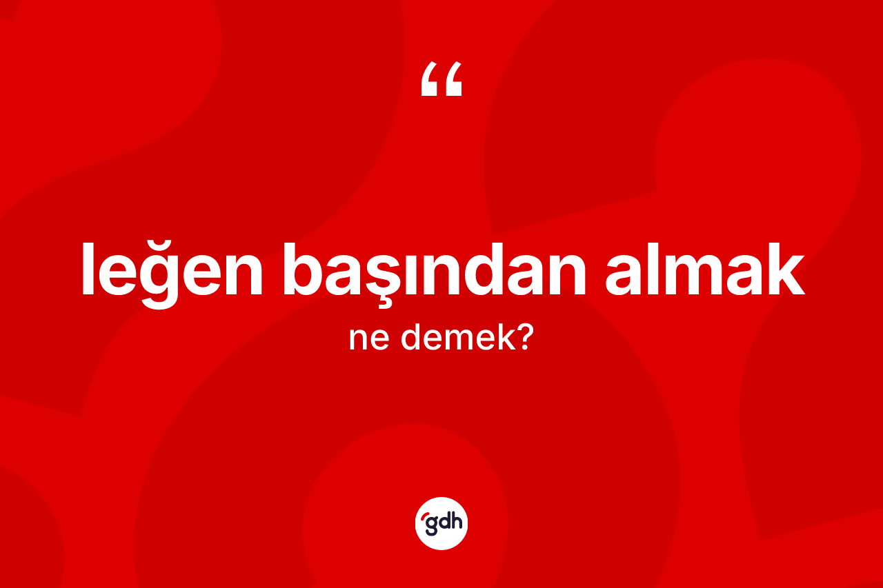 Leğen başından almak ifadesinin kısaca tanımı nedir? Leğen başından almak ifadesinin TDK anlamı nedir?