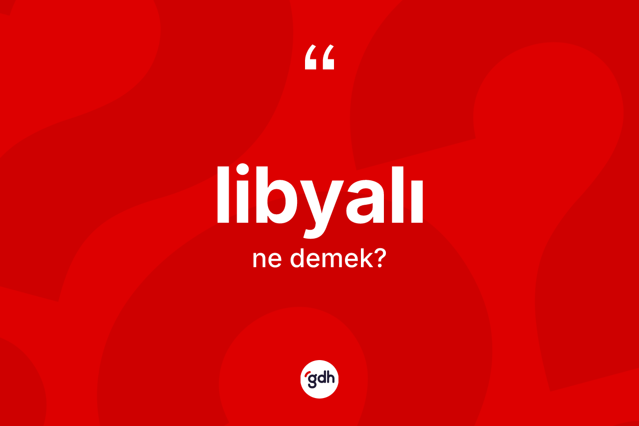 Libyalı kelimesi ne demek? Libyalı'nın TDK'ya göre anlamı nedir?
