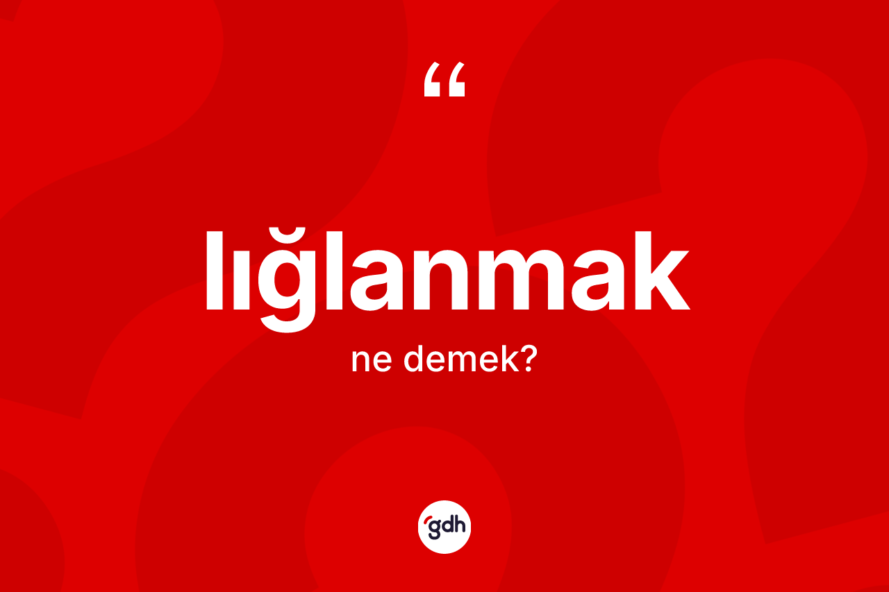 Lığlanmak kelimesi ne anlama gelir? Lığlanmağın halk arasındaki kullanımı nasıldır?