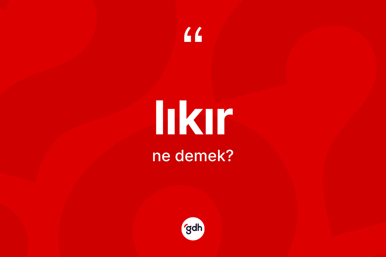 Lıkır kelimesi ne anlama gelir? Lıkır kelimesinin TDK anlamı nedir?