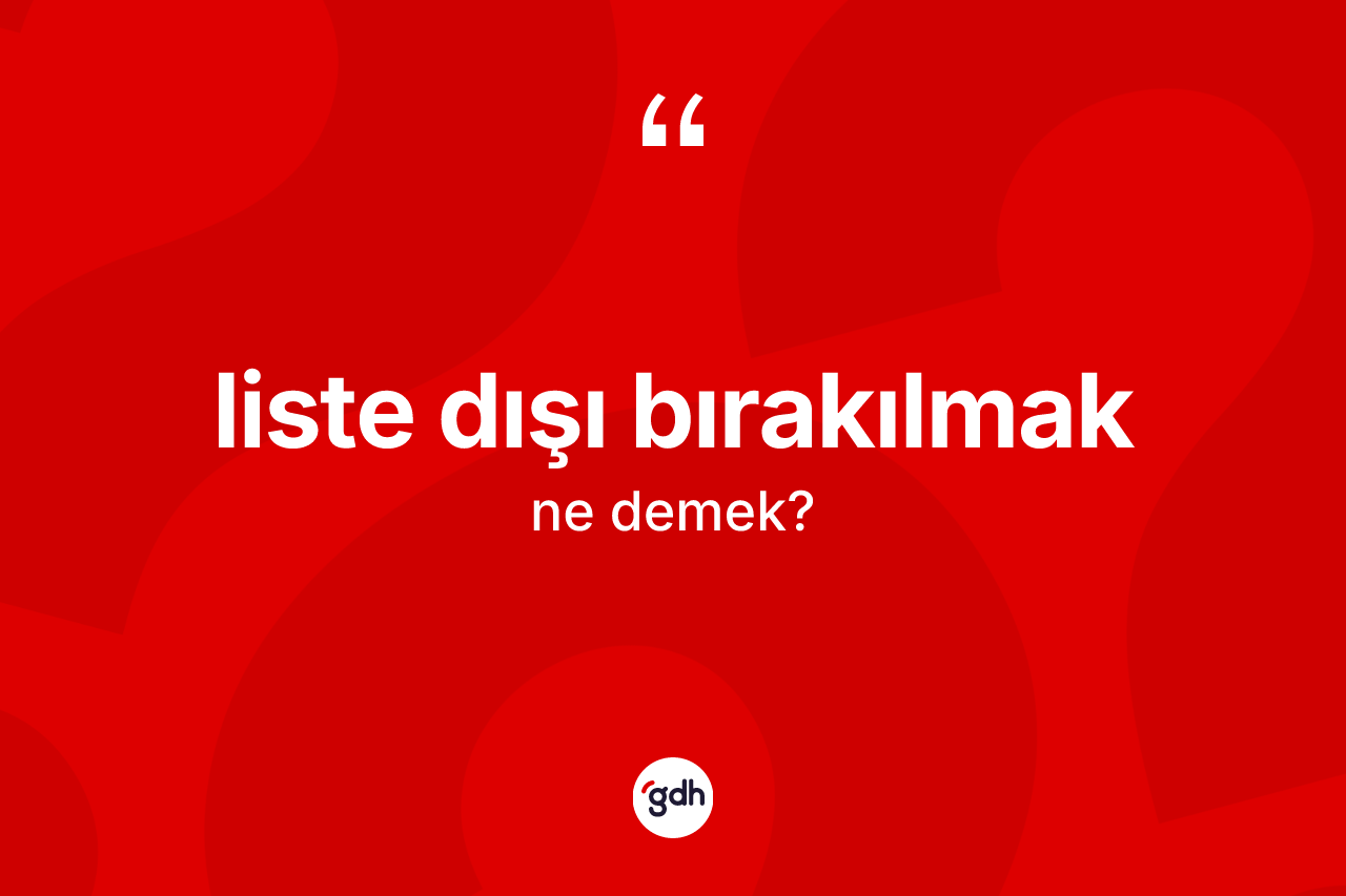 Liste dışı bırakılmak ne demektir? Liste dışı bırakılmak ifadesi hangi durumlarda kullanılır