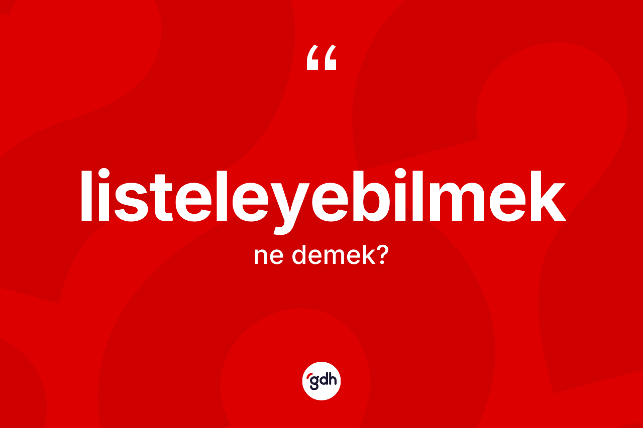 Listeleyebilmek ne demek? Listeleyebilmeğin sözlükteki anlamı nedir?