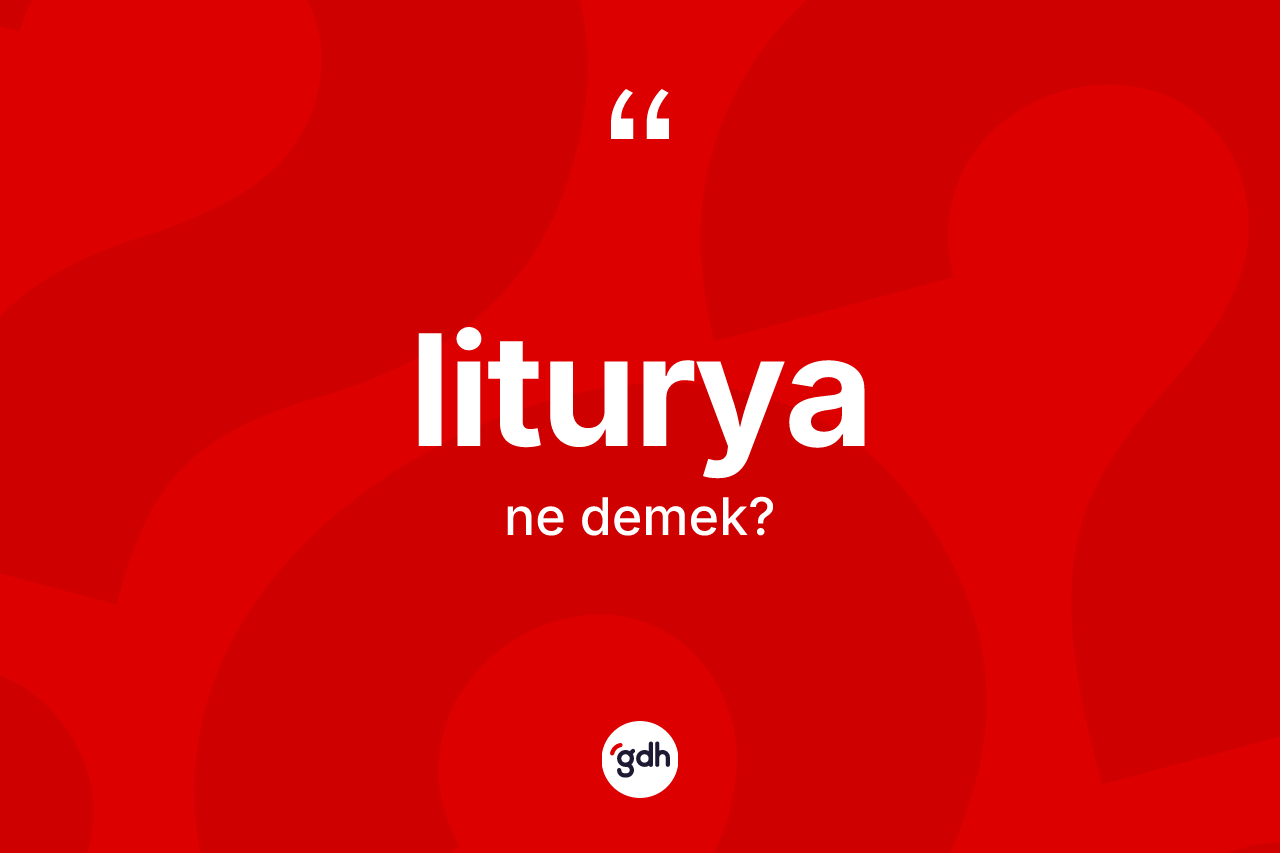 Liturya kelimesi ne anlama gelir? Liturya kelimesinin özellikleri nelerdir?