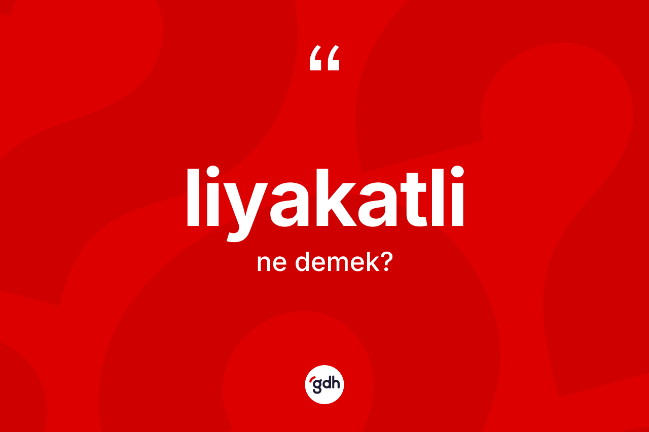 Liyakatli kelimesi ne demek? Liyakatlinin TDK'ya göre anlamı nedir?