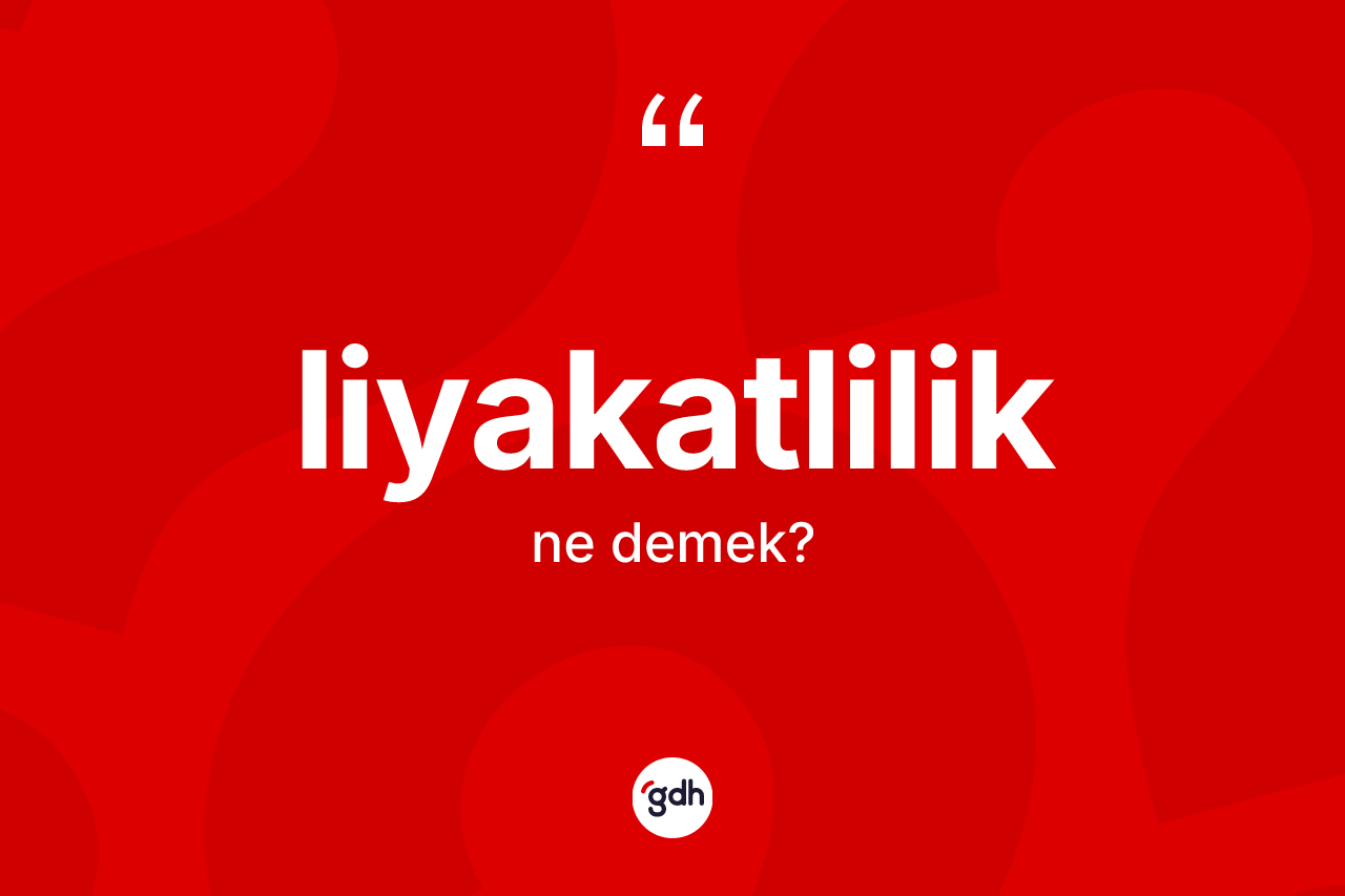 Liyakatlilik kelimesinin anlamı nedir? Liyakatliliğin TDK'ya göre anlamı nedir?