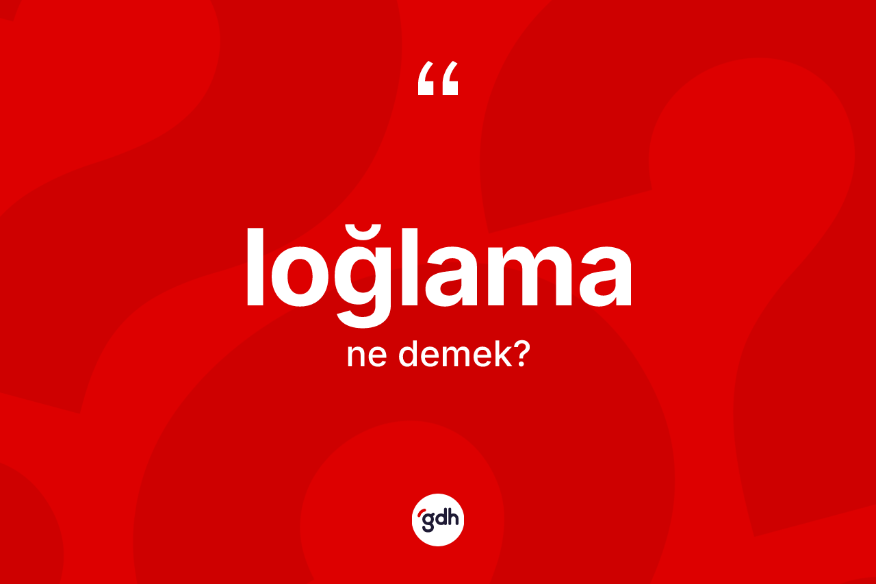 Loğlama kelimesi nedir? Loğlamanın halk arasındaki kullanımı nasıldır?