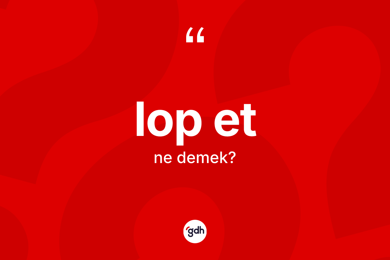 Lop et kelimesinin sözlükteki tanımı nedir? Lop etin sözlükteki anlamı nedir?