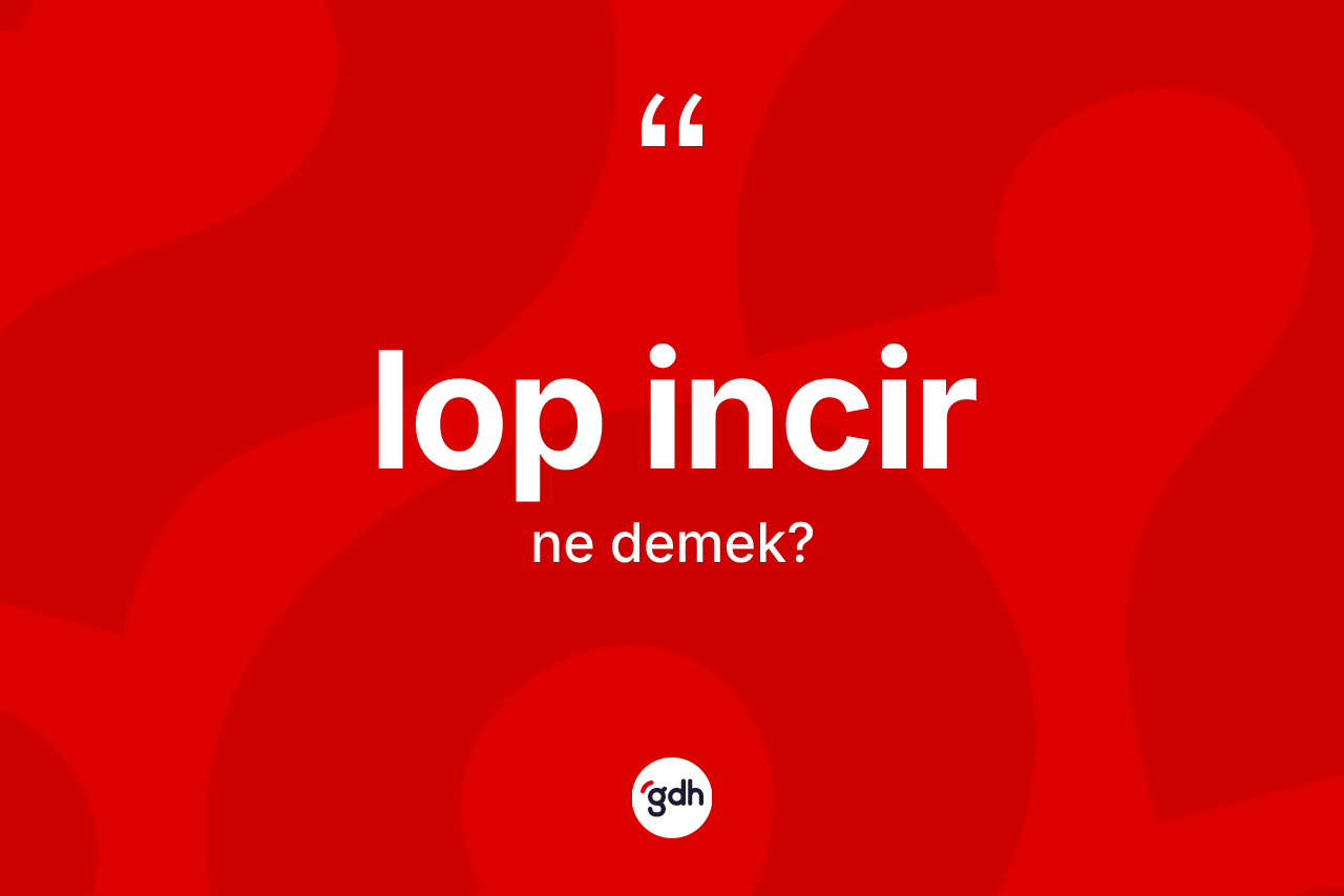 Lop incir kelimesinin tanımı nedir? Lop incirin TDK'ya göre anlamı nedir?
