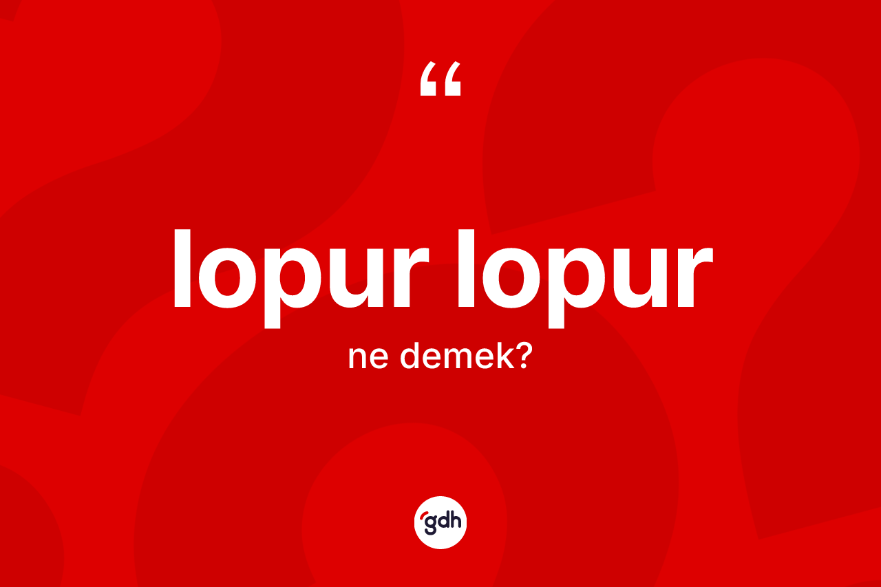 Lopur lopur kelimesi ne anlama gelir? Lopur lopurun halk arasındaki kullanımı nasıldır?