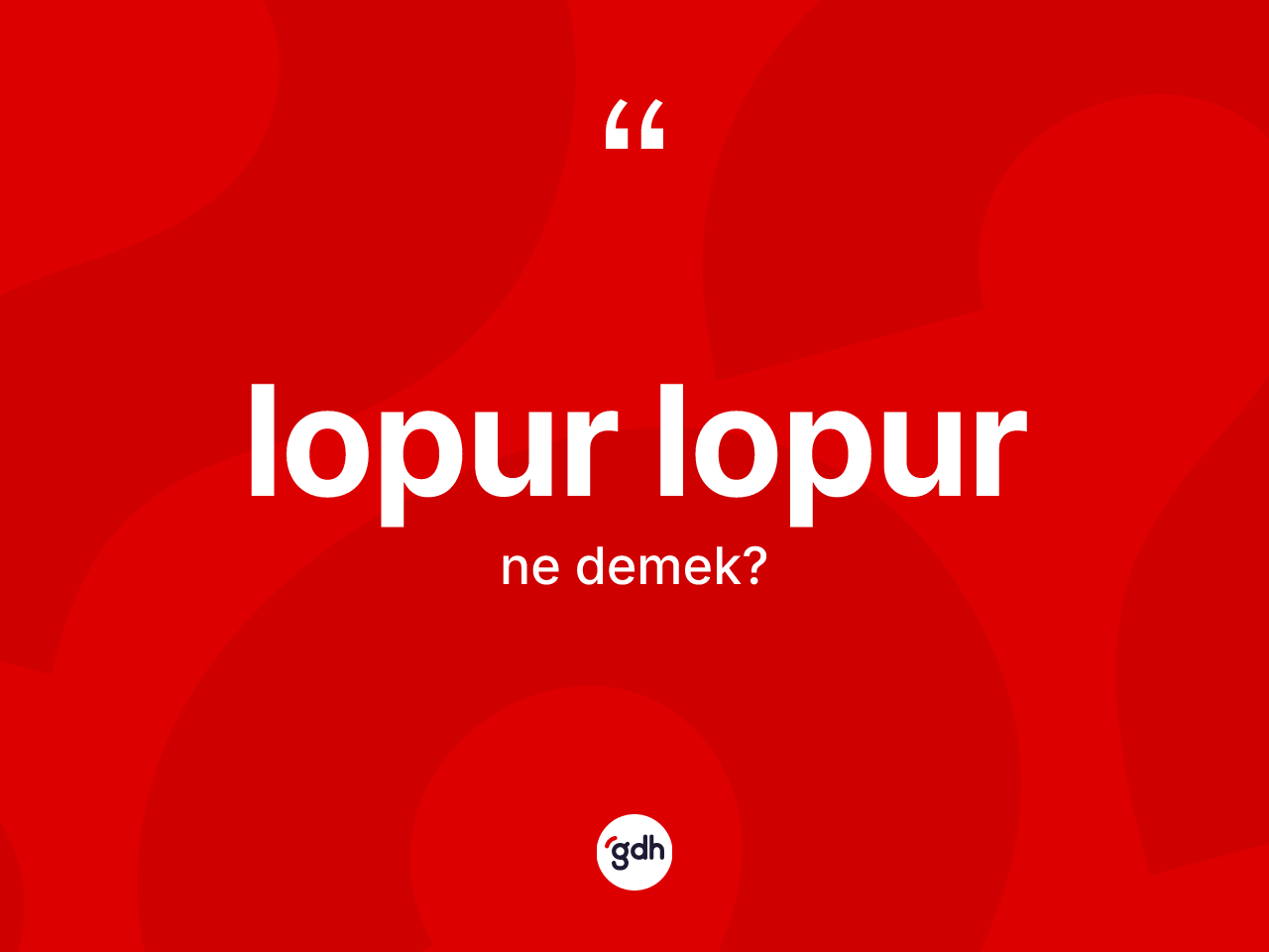 Lopur lopur kelimesi ne anlama gelir? Lopur lopurun halk arasındaki kullanımı nasıldır?