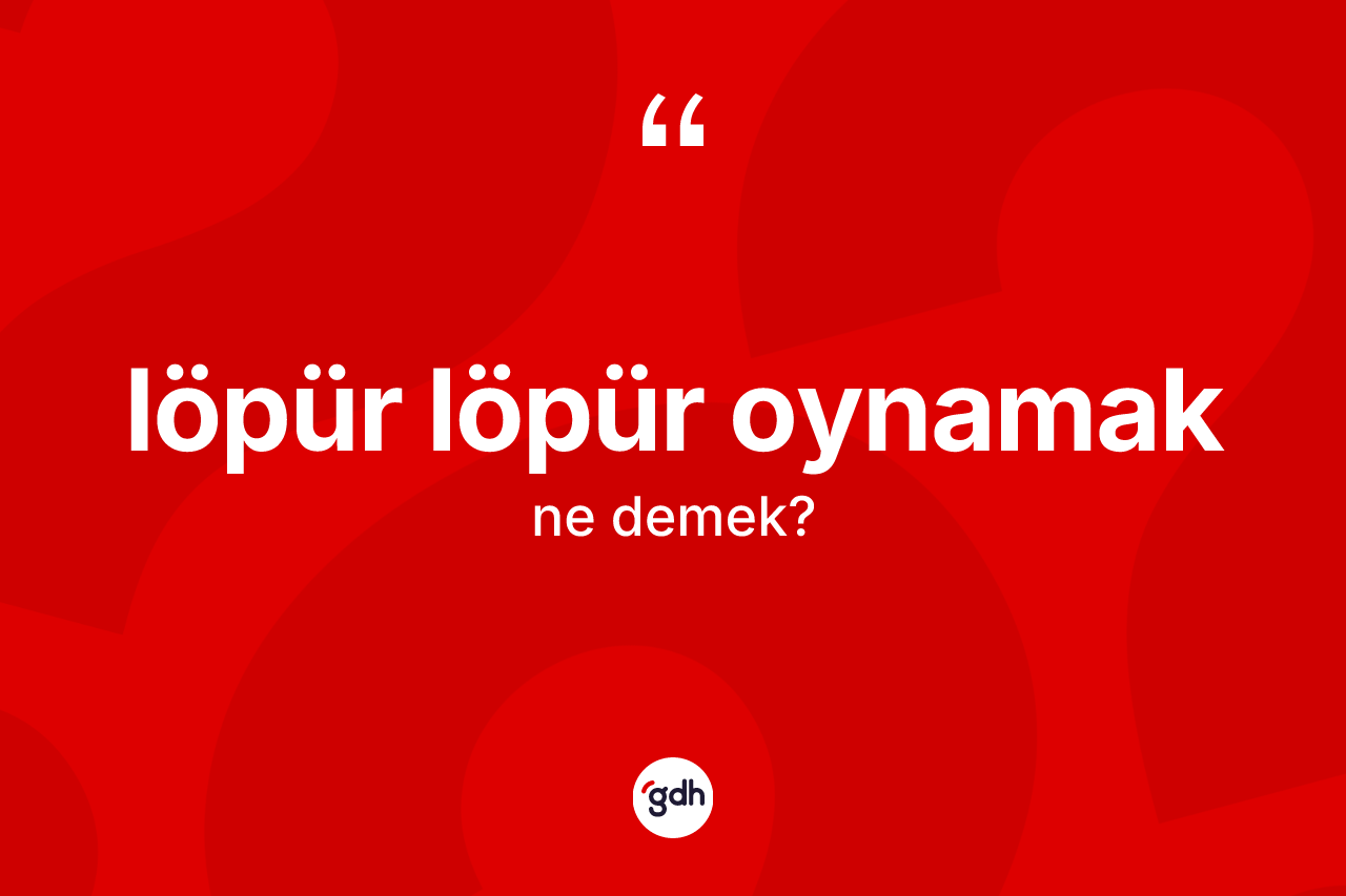 Löpür löpür oynamak ifadesinin sözlükteki anlamı nedir? Löpür löpür oynamak sözünün TDK'ya göre anlamı nedir?