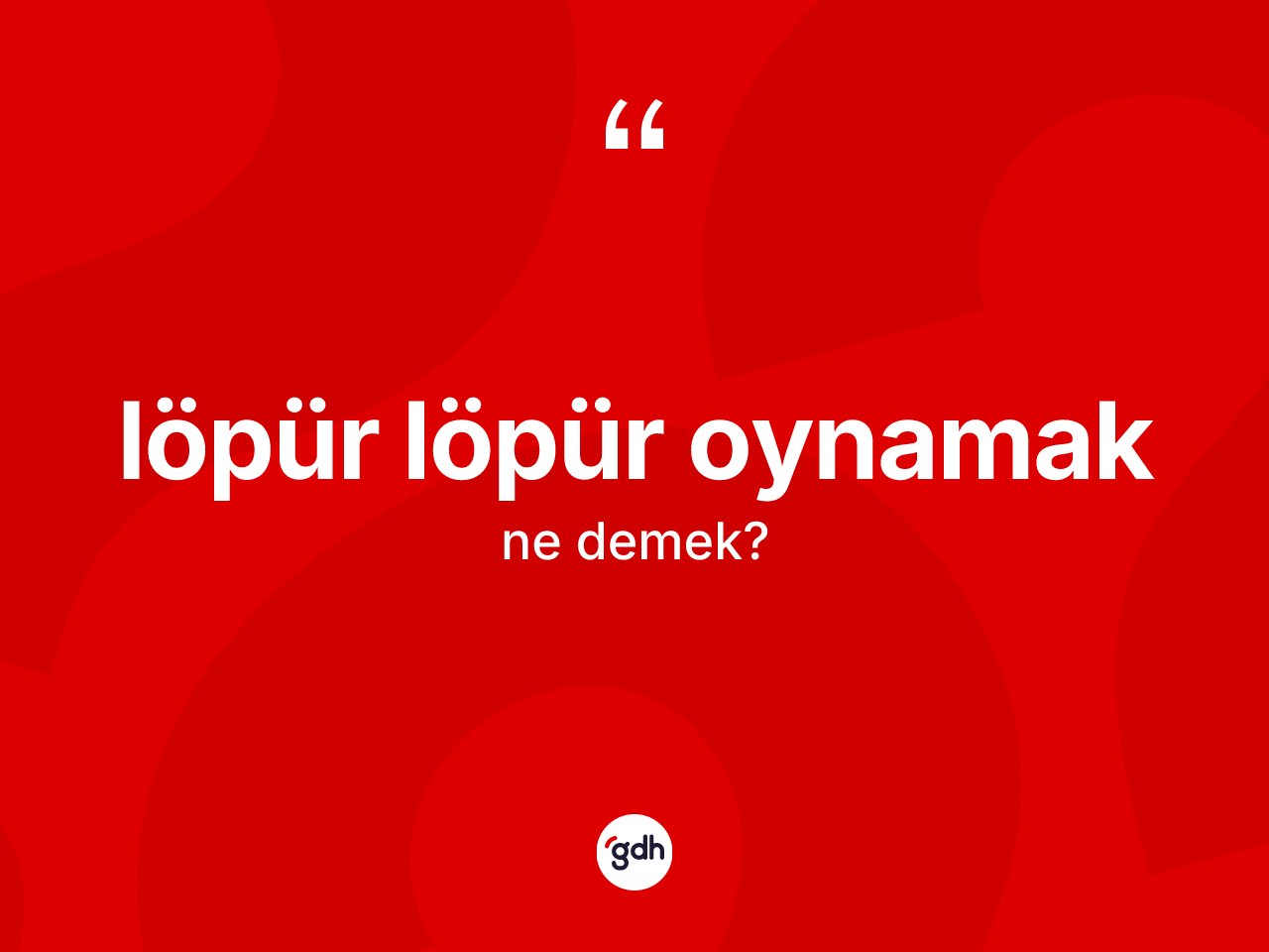 Löpür löpür oynamak ifadesinin sözlükteki anlamı nedir? Löpür löpür oynamak sözünün TDK'ya göre anlamı nedir?