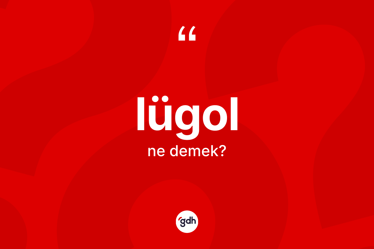 Lügol kelimesi nedir? Lügolun halk arasındaki kullanımı nasıldır?