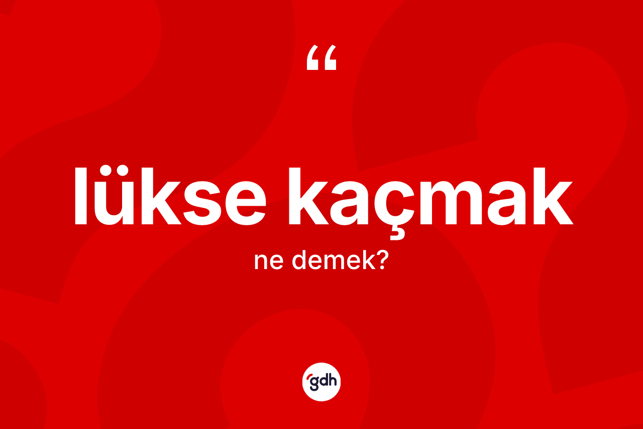 Lükse kaçmak sözü nedir? Lükse kaçmak ifadesi hangi durumlarda kullanılır?