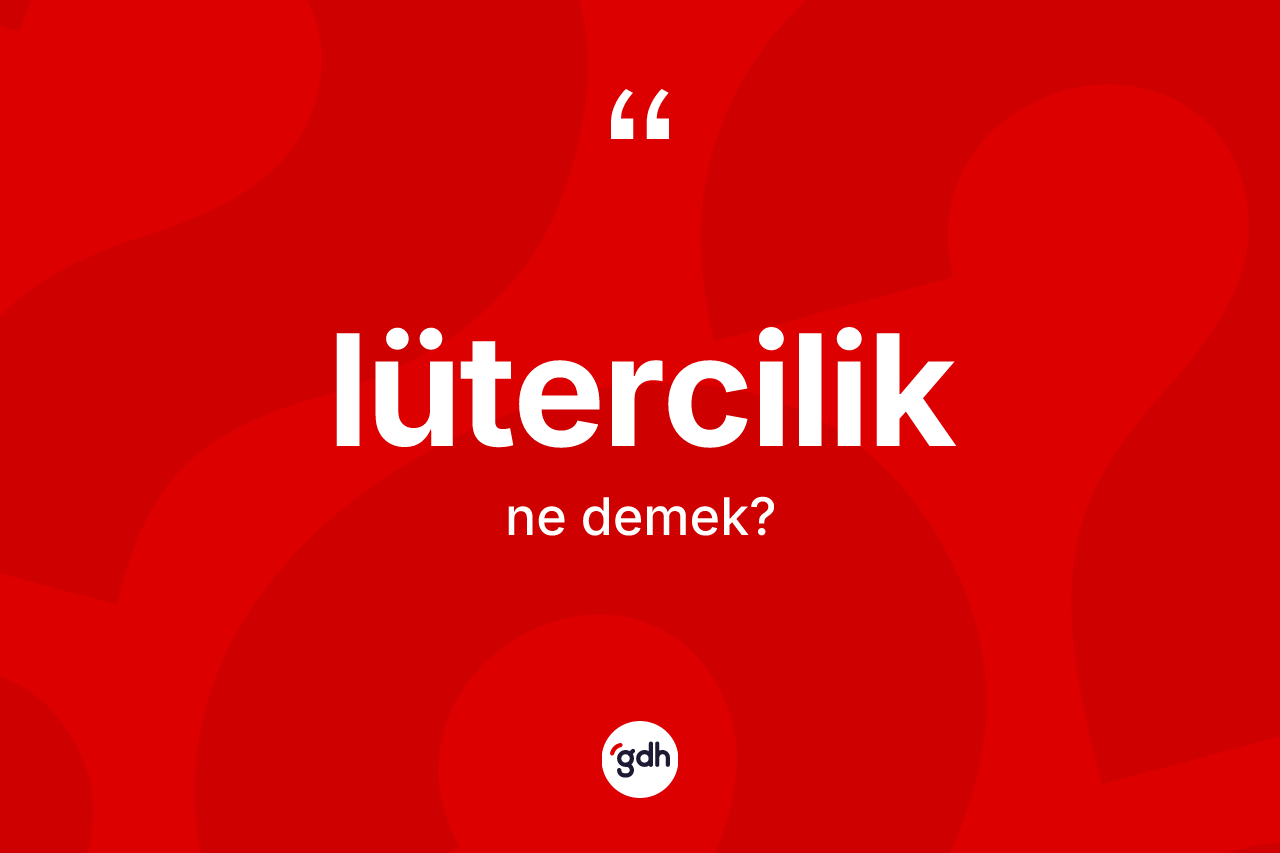 Lütercilik ne demek? Lütercilik'in TDK'ya göre anlamı nedir?