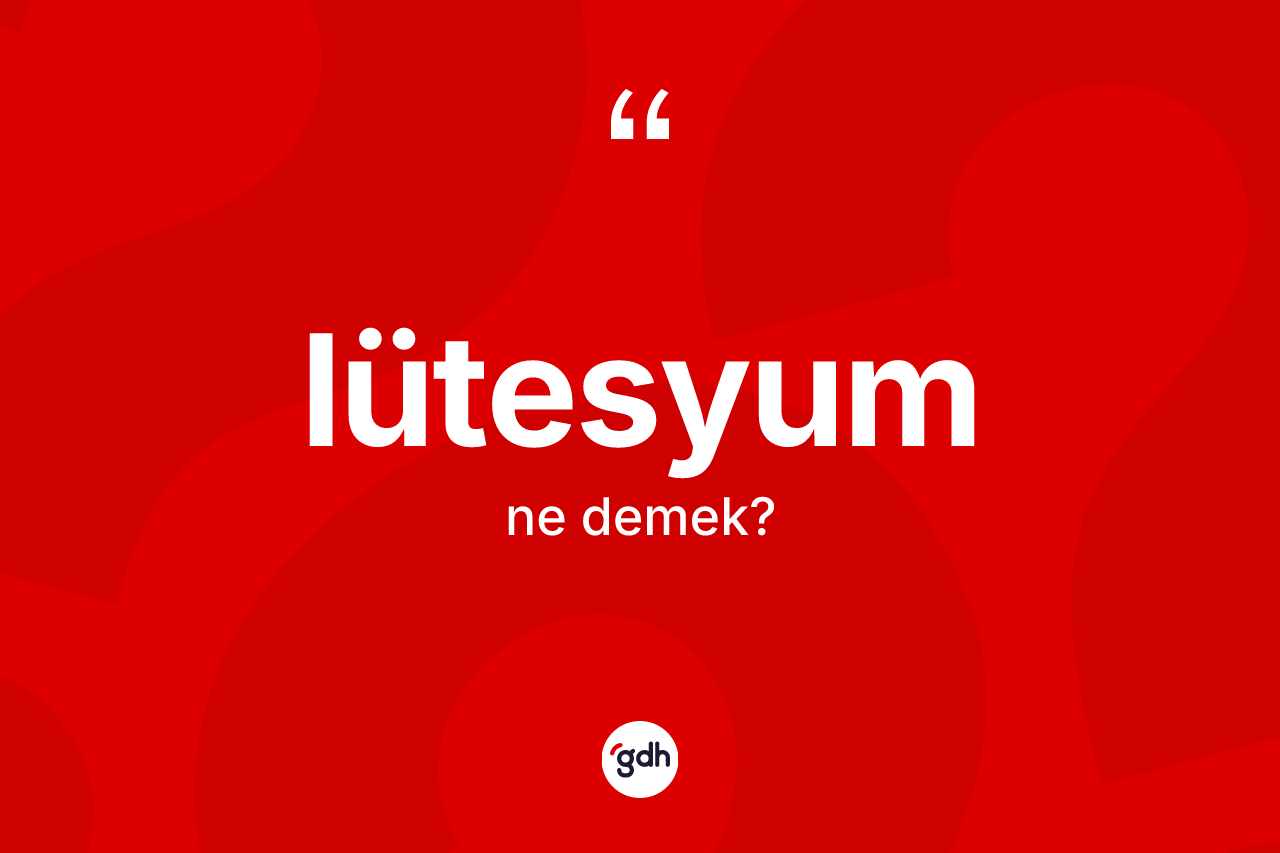 Lütesyum kelimesinin anlamı nedir? Lütesyum kelimesinin özellikleri nelerdir?