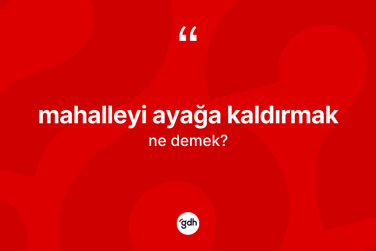 Mahalleyi ayağa kaldırmak nedir? Mahalleyi ayağa kaldırmak ifadesi hangi durumlarda kullanılır
