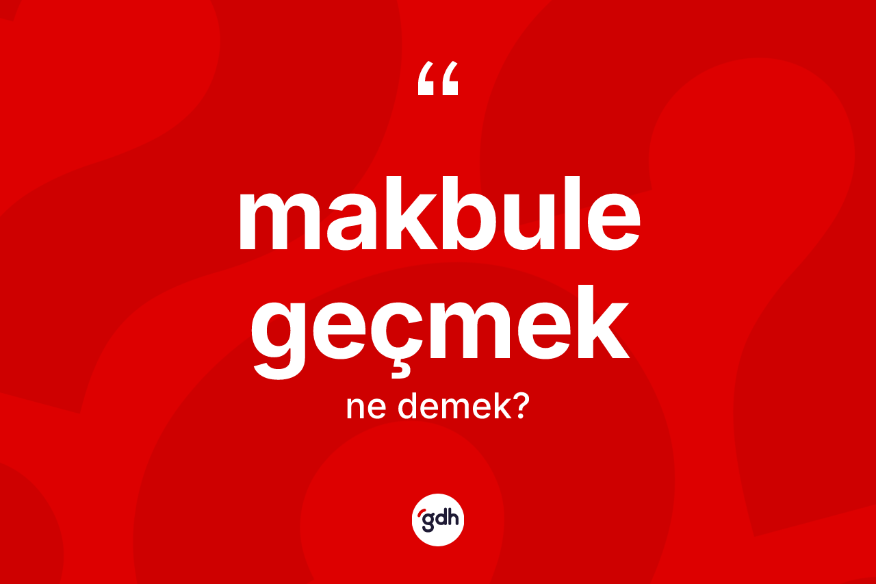 Makbule geçmek ifadesinin kısaca tanımı nedir? Makbule geçmek ifadesinin özellikleri nelerdir?