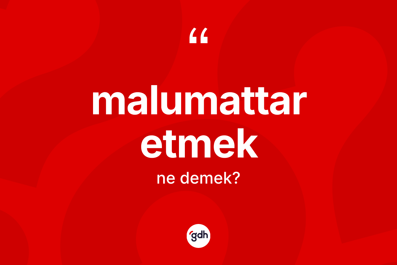 Malumattar etmek sözü ne anlama gelir? Malumattar etmek ifadesinin TDK açıklaması nedir?