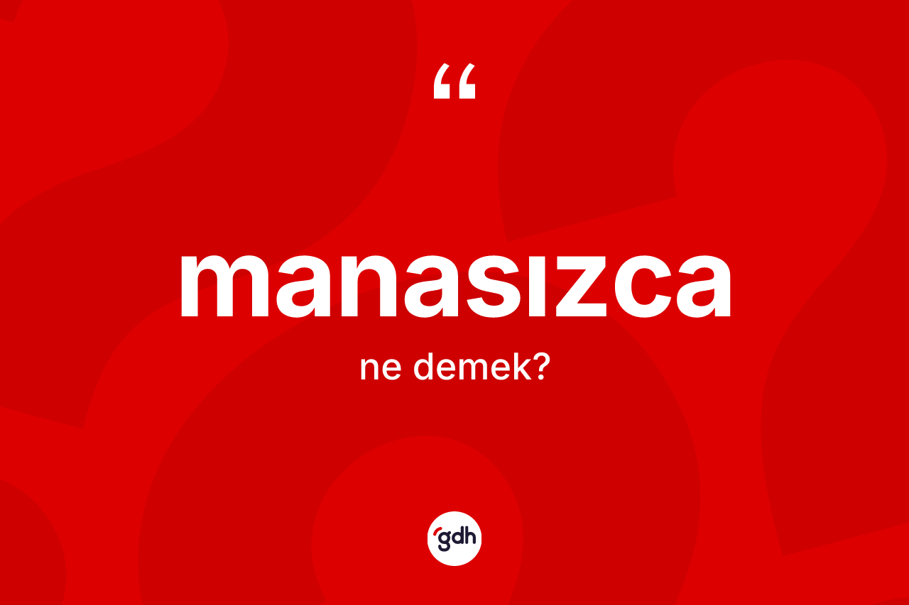 Manasızca kelimesinin anlamı nedir? Manasızca kelimesinin TDK anlamı nedir?