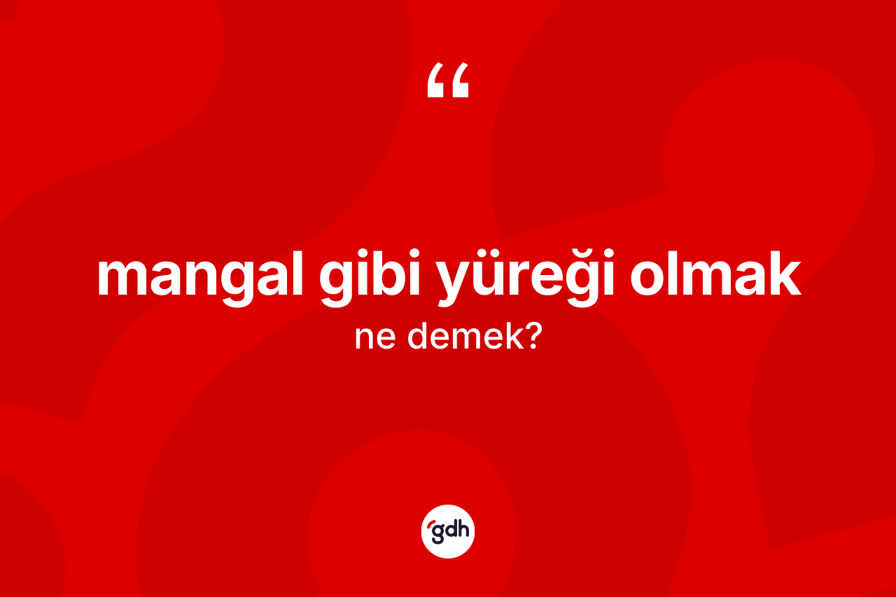 Mangal gibi yüreği olmak ifadesi ne anlama gelir? Mangal gibi yüreği olmak ifadesi nerede kullanılır?