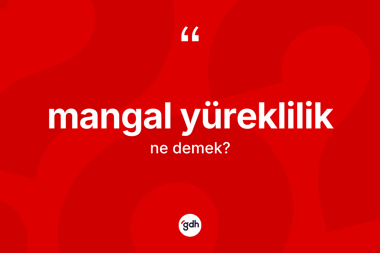 Mangal yüreklilik kelimesi ne demek? Mangal yüreklilik kelimesinin özellikleri nelerdir?