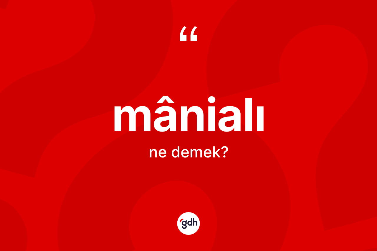 Mânialı kelimesinin anlamı nedir? Mânialının kısaca tanımı nedir?