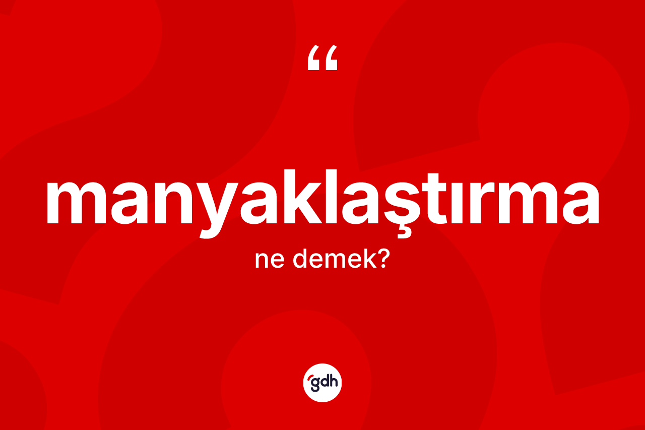 Manyaklaştırma kelimesi nedir? Manyaklaştırmanın sözlükteki anlamı nedir?