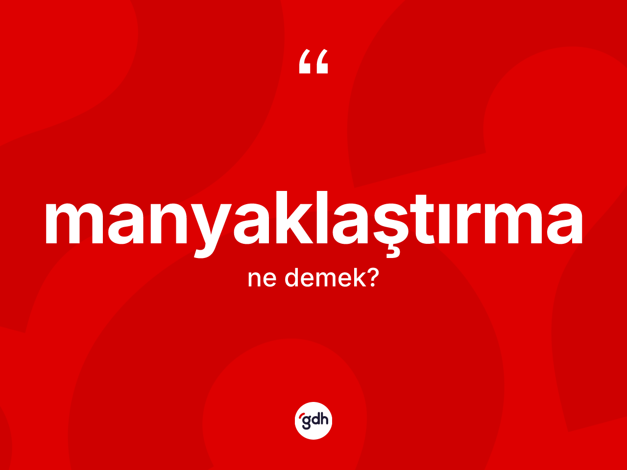 Manyaklaştırma kelimesi nedir? Manyaklaştırmanın sözlükteki anlamı nedir?