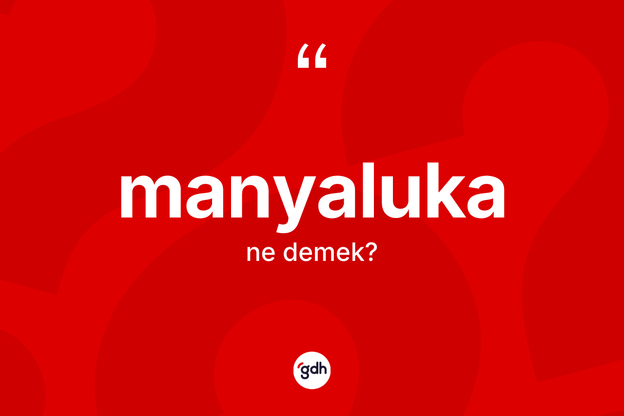 Manyaluka  kelimesinin anlamı nedir? Manyaluka ın kısaca tanımı nedir?