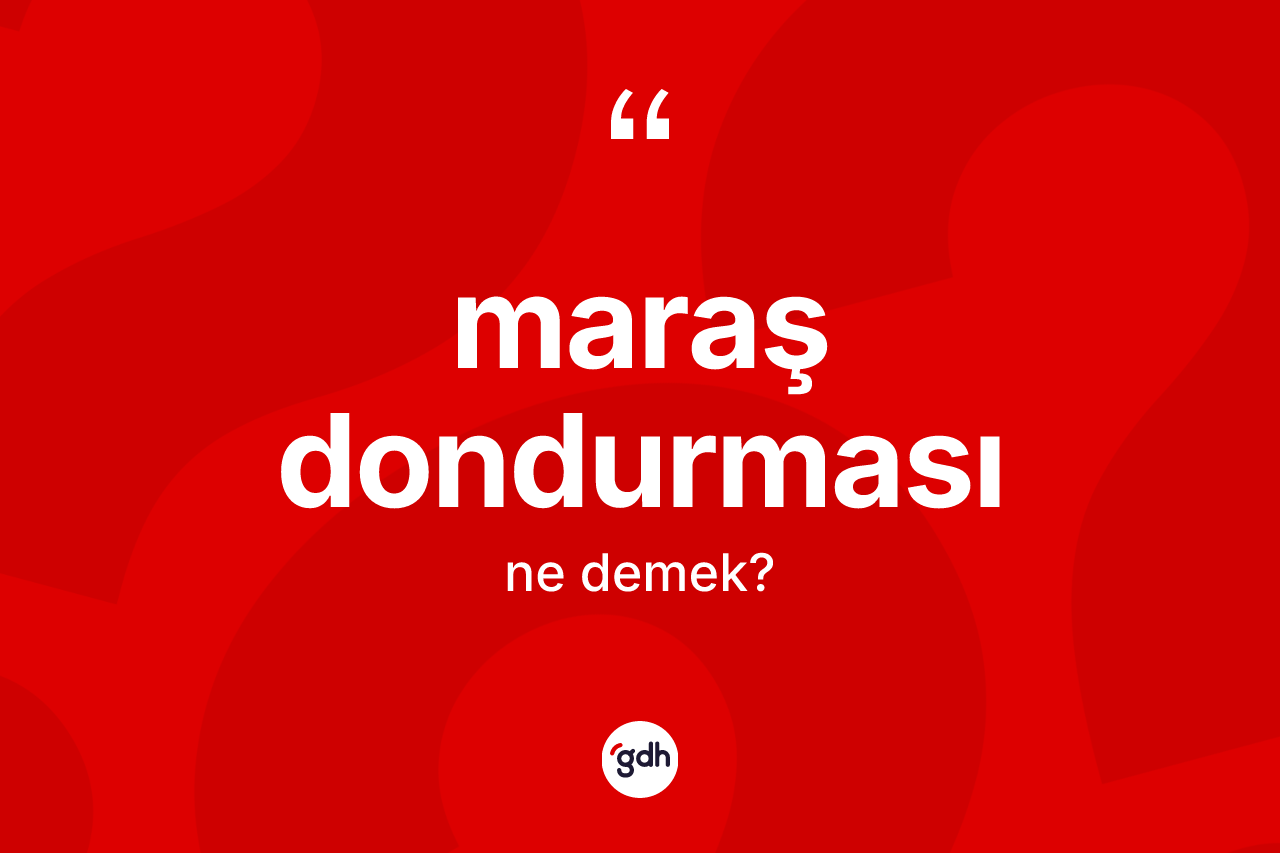Maraş dondurması kelimesinin anlamı nedir? Maraş dondurmasının halk arasındaki kullanımı nasıldır?