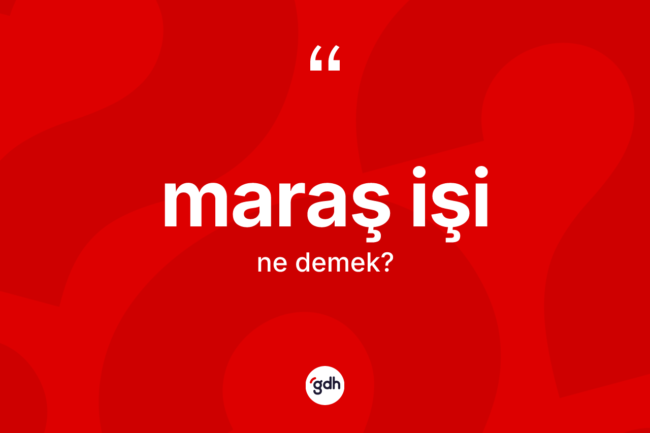 Maraş işi ne anlama gelir? Maraş işi kelimesinin TDK'ya göre açıklaması nedir?