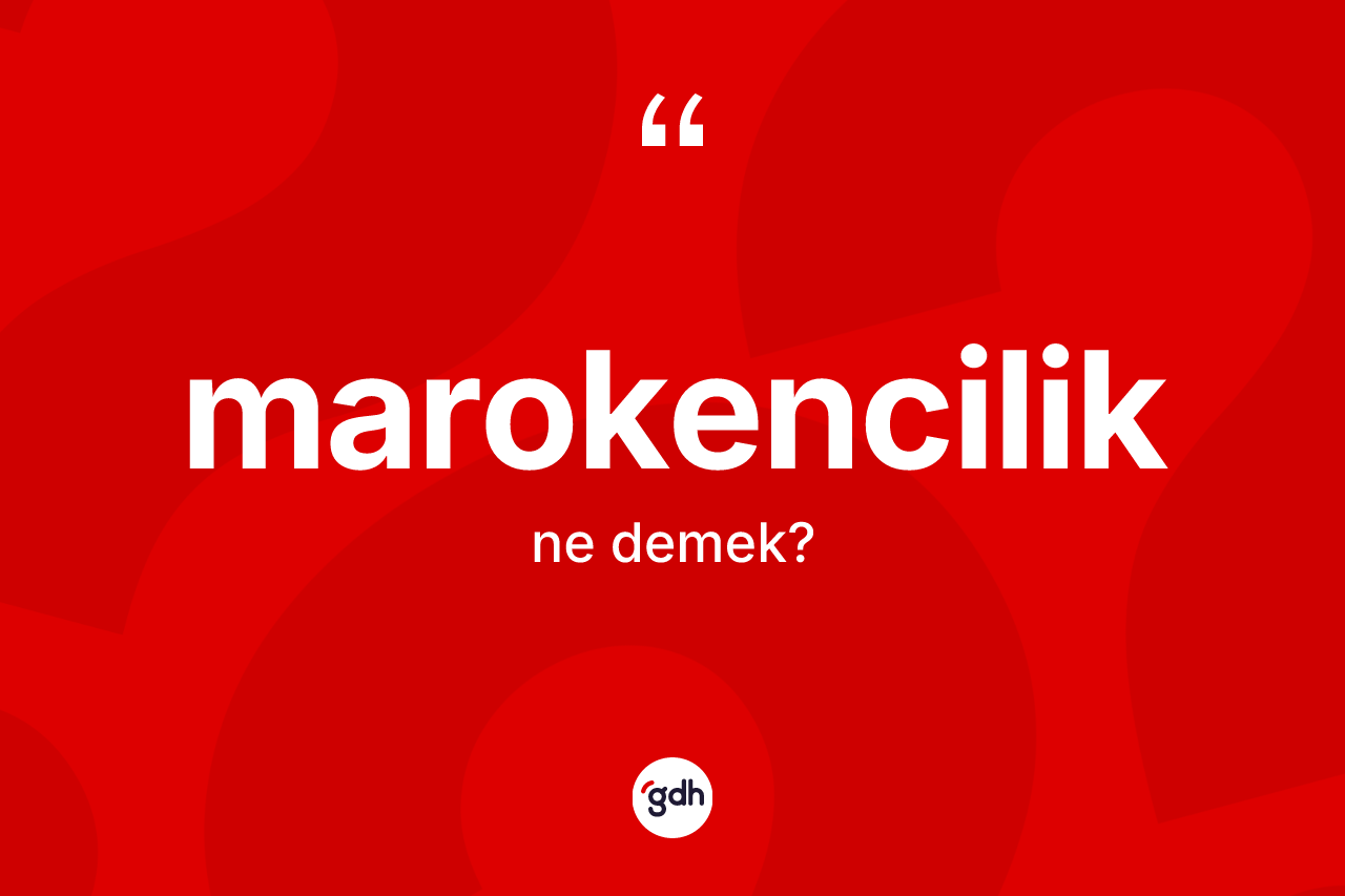 Marokencilik kelimesinin sözlükteki tanımı nedir? Marokencilik kelimesinin özellikleri nelerdir?