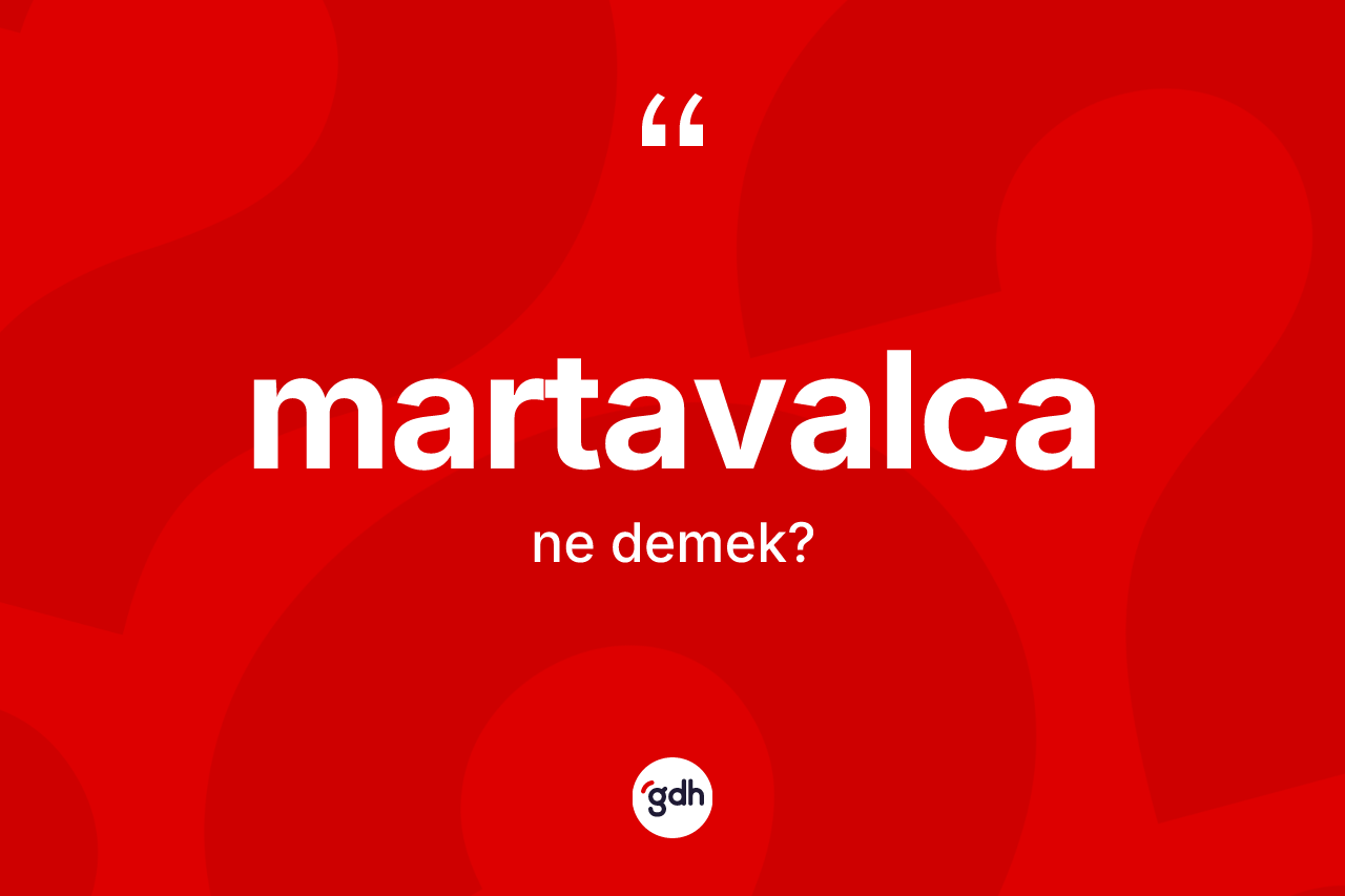 Martavalca kelimesinin anlamı nedir? Martavalcanın kısaca tanımı nedir?