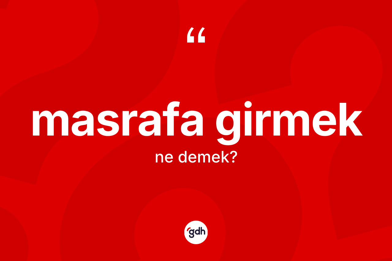 Masrafa girmek ne anlama gelir? Masrafa girmek ifadesinin kaç farklı anlamı var?